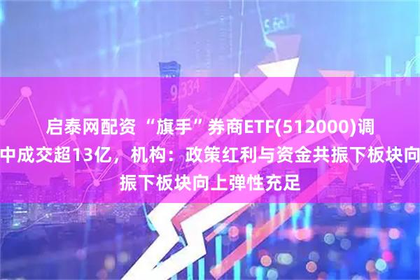 启泰网配资 “旗手”券商ETF(512000)调整蓄势，盘中成交超13亿，机构：政策红利与资金共振下板块向上弹性充足