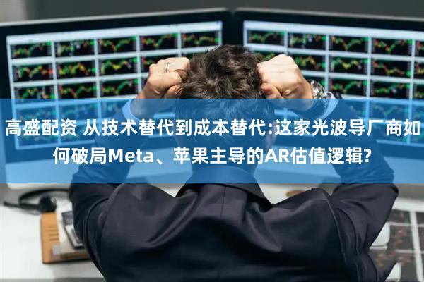 高盛配资 从技术替代到成本替代:这家光波导厂商如何破局Meta、苹果主导的AR估值逻辑?