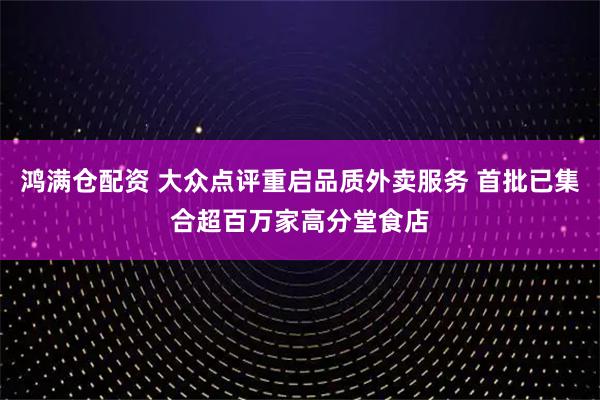鸿满仓配资 大众点评重启品质外卖服务 首批已集合超百万家高分堂食店