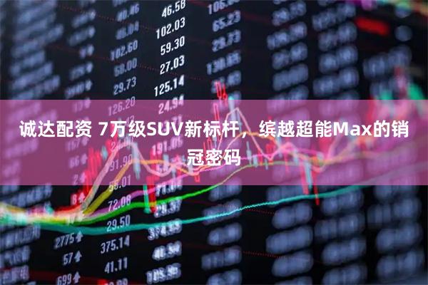 诚达配资 7万级SUV新标杆，缤越超能Max的销冠密码