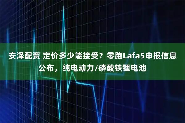 安泽配资 定价多少能接受？零跑Lafa5申报信息公布，纯电动力/磷酸铁锂电池