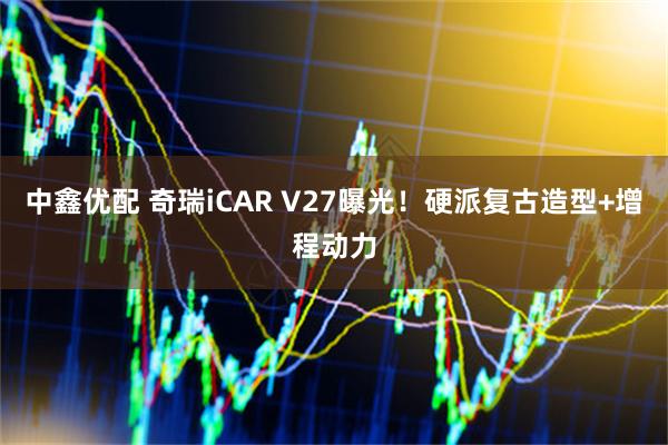 中鑫优配 奇瑞iCAR V27曝光！硬派复古造型+增程动力