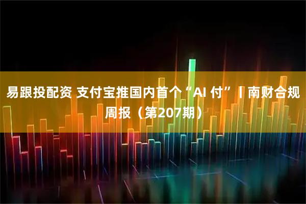 易跟投配资 支付宝推国内首个“AI 付”丨南财合规周报（第207期）