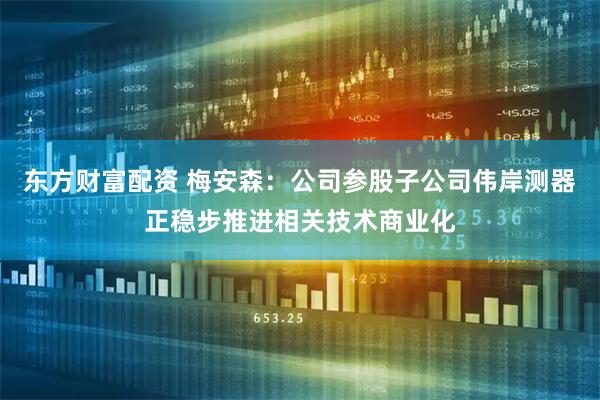 东方财富配资 梅安森：公司参股子公司伟岸测器正稳步推进相关技术商业化