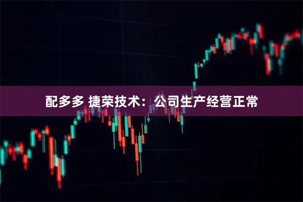 配多多 捷荣技术：公司生产经营正常