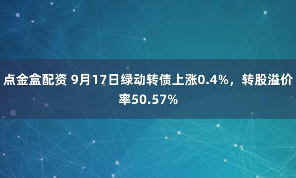 点金盒配资 9月17日绿动转债上涨0.4%,转股溢价率50.57%