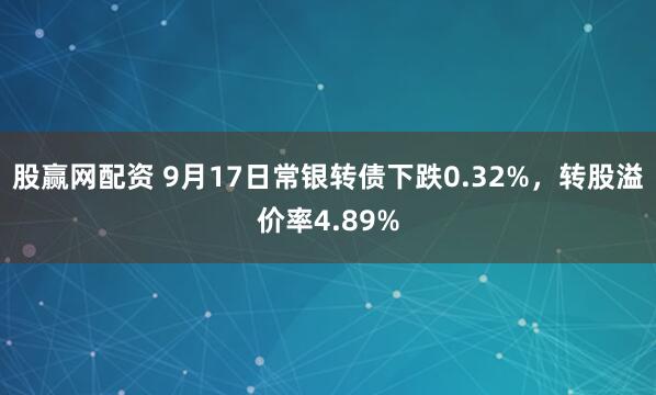 股赢网配资 9月17日常银转债下跌0.32%，转股溢价率4.89%