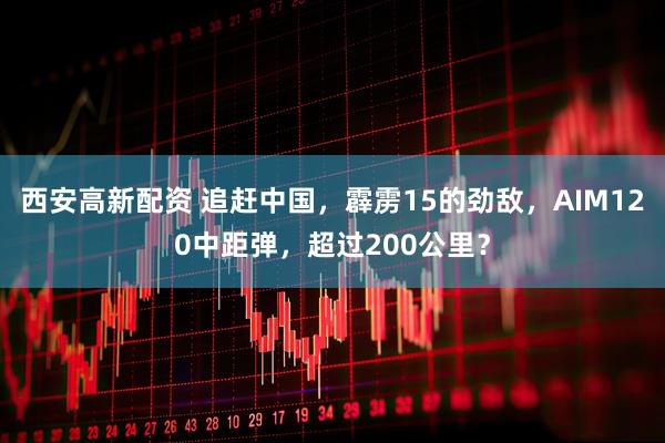 西安高新配资 追赶中国，霹雳15的劲敌，AIM120中距弹，超过200公里？