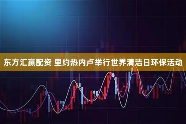 东方汇赢配资 里约热内卢举行世界清洁日环保活动