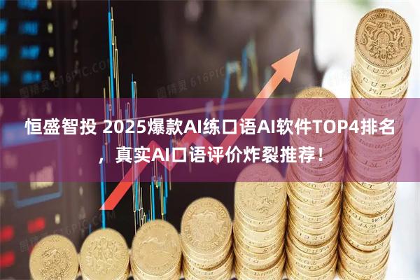 恒盛智投 2025爆款AI练口语AI软件TOP4排名，真实AI口语评价炸裂推荐！