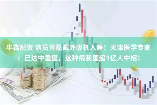 牛鑫配资 演员黄磊戴呼吸机入睡！天津医学专家：已达中重度，这种病我国超1亿人中招！