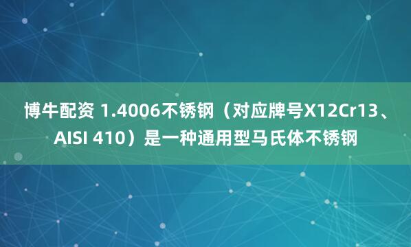 博牛配资 1.4006不锈钢（对应牌号X12Cr13、AISI 410）是一种通用型马氏体不锈钢