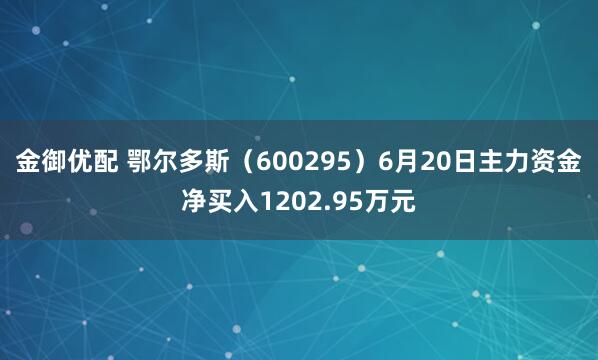 金御优配 鄂尔多斯(600295)6月20日主力资金净买入1202.95万元
