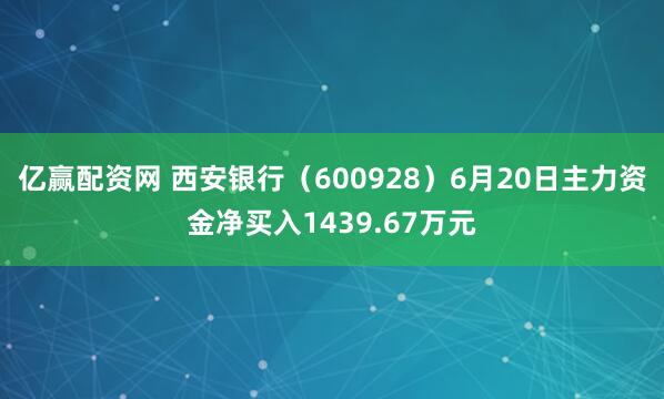 亿赢配资网 西安银行（600928）6月20日主力资金净买入1439.67万元