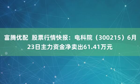 富腾优配  股票行情快报：电科院（300215）6月23日主力资金净卖出61.41万元