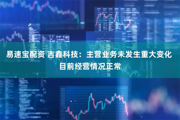 易速宝配资 吉鑫科技：主营业务未发生重大变化 目前经营情况正常