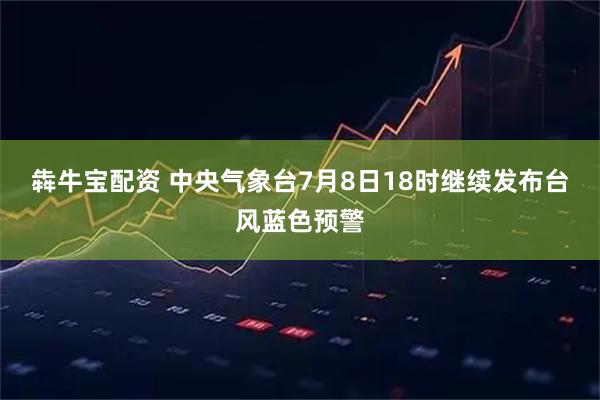 犇牛宝配资 中央气象台7月8日18时继续发布台风蓝色预警