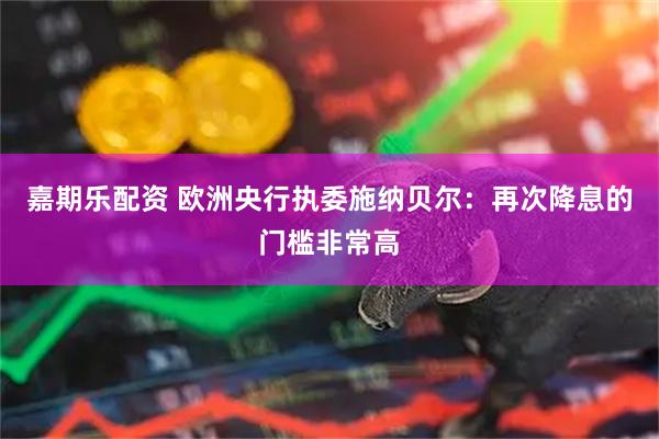 嘉期乐配资 欧洲央行执委施纳贝尔：再次降息的门槛非常高