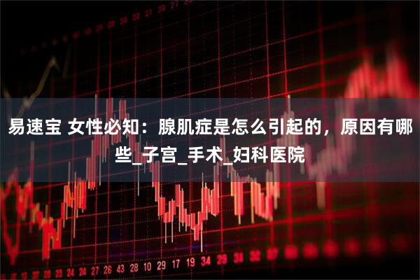 易速宝 女性必知：腺肌症是怎么引起的，原因有哪些_子宫_手术_妇科医院