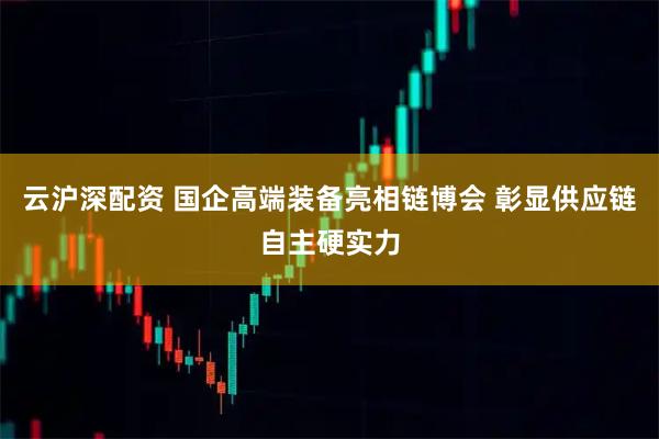 云沪深配资 国企高端装备亮相链博会 彰显供应链自主硬实力