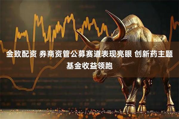 金致配资 券商资管公募赛道表现亮眼 创新药主题基金收益领跑