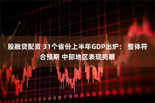 股融贷配资 31个省份上半年GDP出炉： 整体符合预期 中部地区表现亮眼