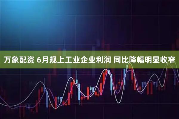 万象配资 6月规上工业企业利润 同比降幅明显收窄