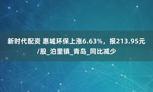 新时代配资 惠城环保上涨6.63%，报213.95元/股_泊里镇_青岛_同比减少