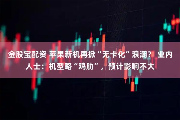 金股宝配资 苹果新机再掀“无卡化”浪潮？ 业内人士：机型略“鸡肋”，预计影响不大