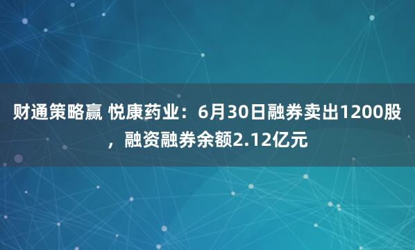 财通策略赢 悦康药业：6月30日融券卖出1200股，融资融券余额2.12亿元