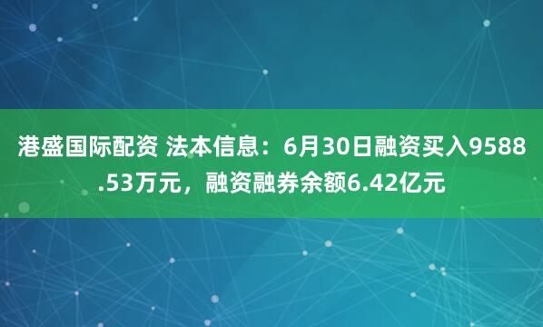 港盛国际配资 法本信息：6月30日融资买入9588.53万元，融资融券余额6.42亿元