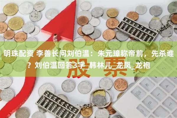 明珠配资 李善长问刘伯温：朱元璋称帝前，先杀谁？刘伯温回答3字_韩林儿_龙凤_龙袍