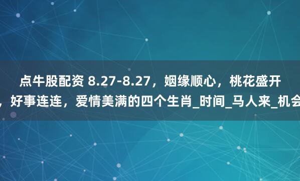 点牛股配资 8.27-8.27，姻缘顺心，桃花盛开，好事连连，爱情美满的四个生肖_时间_马人来_机会