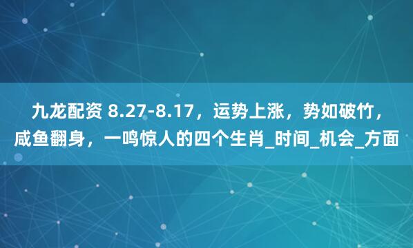 九龙配资 8.27-8.17，运势上涨，势如破竹，咸鱼翻身，一鸣惊人的四个生肖_时间_机会_方面